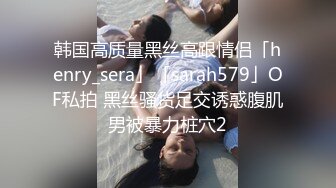 韩国高质量黑丝高跟情侣「henry_sera」「sarah579」OF私拍 黑丝骚货足交诱惑腹肌男被暴力桩穴2