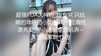 超强PUA大神约_炮专家 只玩嫩的年轻的小姐姐几十位清纯漂亮反_差小妹被拿捏玩弄~人生赢家啊 (10)