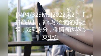 [MP4/329MB]2022.7.2，【拼命操】，神似张含韵的小姐姐，双乳满分，侧插直达花心爽歪歪