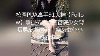 校园PUA高手91大神【Follow】拿捏杭州大三管院少女背叛男友激情69，换装女仆小可爱爆肏