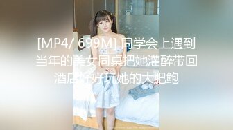 [MP4/ 699M] 同学会上遇到当年的美女同桌把她灌醉带回酒店好好玩她的大肥鲍