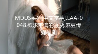 MDUS系列[中文字幕].LAA-0048.欲求不满的骚货.麻豆传媒映画