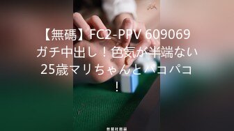 【無碼】FC2-PPV 609069 ガチ中出し！色気が半端ない25歳マリちゃんとパコパコ！