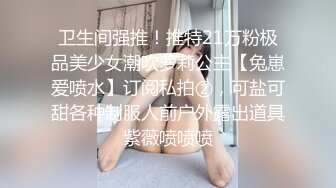 卫生间强推！推特21万粉极品美少女潮吹萝莉公主【兔崽爱喷水】订阅私拍②，可盐可甜各种制服人前户外露出道具紫薇喷喷喷