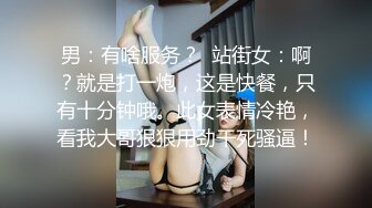 男：有啥服务？  站街女：啊？就是打一炮，这是快餐，只有十分钟哦。此女表情冷艳，看我大哥狠狠用劲干死骚逼！