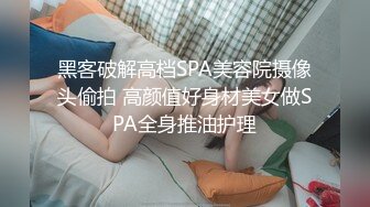 黑客破解高档SPA美容院摄像头偷拍 高颜值好身材美女做SPA全身推油护理