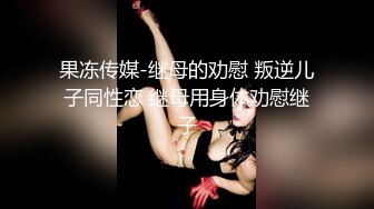 果冻传媒-继母的劝慰 叛逆儿子同性恋 继母用身体劝慰继子