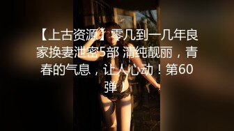 【上古资源】零几到一几年良家换妻泄密5部 清纯靓丽，青春的气息，让人心动！第60弹！