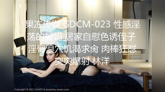 果冻传媒 GDCM-023 性感淫荡的舅妈 居家自慰色诱侄子 淫臀浪穴饥渴求肏 肉棒狂怼突突爆射 林洋