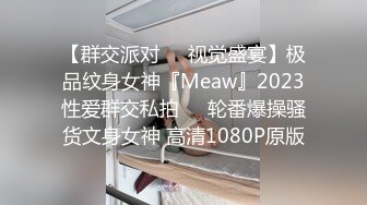 【群交派对❤️视觉盛宴】极品纹身女神『Meaw』2023性爱群交私拍❤️轮番爆操骚货文身女神 高清1080P原版