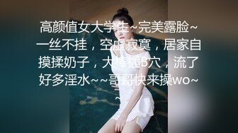 高颜值女大学生~完美露脸~一丝不挂，空虚寂寞，居家自摸揉奶子，大棒插B穴，流了好多淫水~~哥哥快来操wo~~