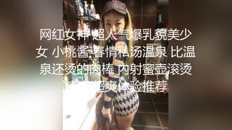 网红女神 超人气爆乳貌美少女 小桃酱 春情私汤温泉 比温泉还烫的肉棒 内射蜜壶滚烫精液 超爽体验推荐