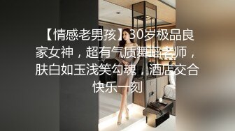 【情感老男孩】30岁极品良家女神，超有气质舞蹈老师，肤白如玉浅笑勾魂，酒店交合快乐一刻