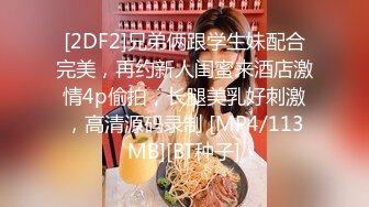 [2DF2]兄弟俩跟学生妹配合完美，再约新人闺蜜来酒店激情4p偷拍，长腿美乳好刺激，高清源码录制 [MP4/113MB][BT种子]