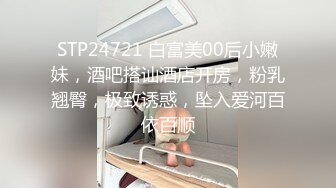 STP24721 白富美00后小嫩妹，酒吧搭讪酒店开房，粉乳翘臀，极致诱惑，坠入爱河百依百顺