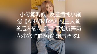 ✿小母狗调教✿反差清纯小骚货〖ANAIMIYA〗被主人爸爸后入菊花 剃毛 手指玩弄菊花小穴 啪啪骚逼 炮击调教1