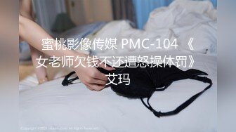 蜜桃影像传媒 PMC-104 《女老师欠钱不还遭怒操体罚》艾玛