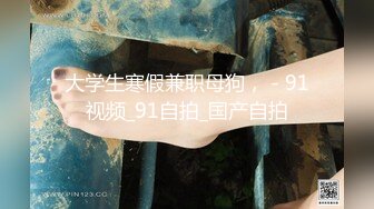 大学生寒假兼职母狗， - 91视频_91自拍_国产自拍