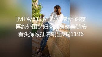 [MP4/811M]2/22最新 深夜再约外围少妇肉感身材美腿按着头深喉插嘴输出VIP1196