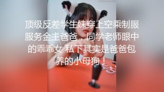 顶级反差学生妹穿上空乘制服服务金主爸爸，同学老师眼中的乖乖女 私下其实是爸爸包养的小母狗！