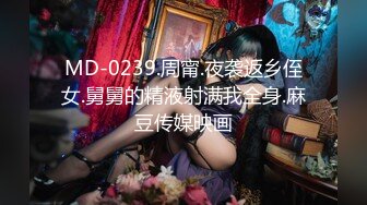 MD-0239.周甯.夜袭返乡侄女.舅舅的精液射满我全身.麻豆传媒映画