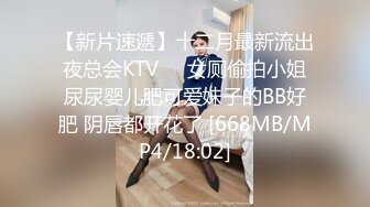 【新片速遞】十二月最新流出夜总会KTV❤️女厕偷拍小姐尿尿婴儿肥可爱妹子的BB好肥 阴唇都开花了 [668MB/MP4/18:02]