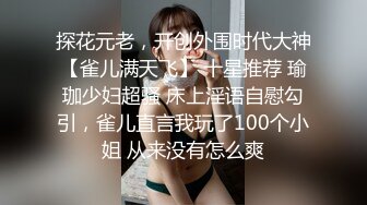 探花元老，开创外围时代大神【雀儿满天飞】 十星推荐 瑜珈少妇超骚 床上淫语自慰勾引，雀儿直言我玩了100个小姐 从来没有怎么爽