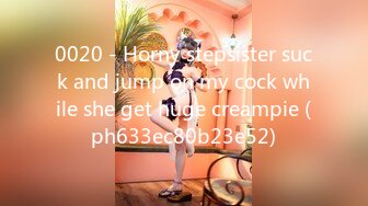 0020 - Horny stepsister suck and jump on my cock while she get huge creampie (ph633ec80b23e52)