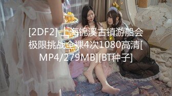 [2DF2] 上海锦溪古镇游船会极限挑战全裸4次1080高清[MP4/279MB][BT种子]