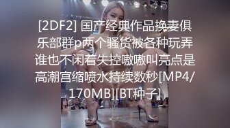 [2DF2] 国产经典作品换妻俱乐部群p两个骚货被各种玩弄谁也不闲着失控嗷嗷叫亮点是高潮宫缩喷水持续数秒[MP4/170MB][BT种子]