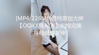 [MP4/226MB]推特原创大神【OOXXBLACK】约炮完美身材颜值女神