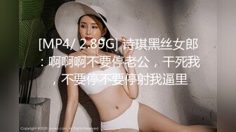 [MP4/ 2.89G] 诗琪黑丝女郎：啊啊啊不要停老公，干死我，不要停不要停射我逼里