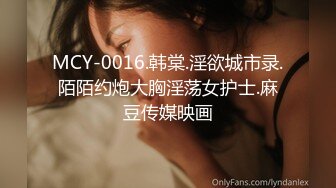 MCY-0016.韩棠.淫欲城市录.陌陌约炮大胸淫荡女护士.麻豆传媒映画