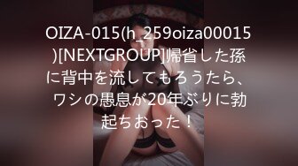 OIZA-015(h_259oiza00015)[NEXTGROUP]帰省した孫に背中を流してもろうたら、ワシの愚息が20年ぶりに勃起ちおった！