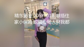 精东影业 JDSY-018 爆插住家小保姆 蛇蝎心肠人财我都要