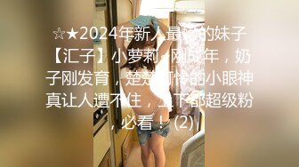 ☆★2024年新人最嫩的妹子【汇子】小萝莉~刚成年，奶子刚发育，楚楚可怜的小眼神真让人遭不住，上下都超级粉，必看！ (2)