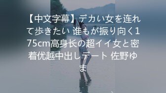 【中文字幕】デカい女を连れて歩きたい 谁もが振り向く175cm高身长の超イイ女と密着优越中出しデート 佐野ゆま