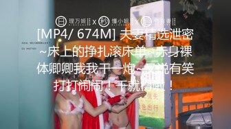 [MP4/ 674M] 夫妻精选泄密~床上的挣扎滚床单~赤身裸体卿卿我我干一炮~又说有笑打打闹闹！干就得啦！