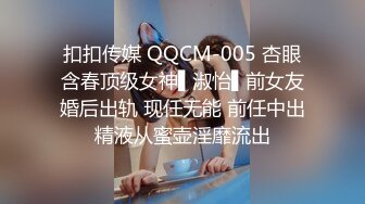 扣扣传媒 QQCM-005 杏眼含春顶级女神▌淑怡▌前女友婚后出轨 现任无能 前任中出精液从蜜壶淫靡流出