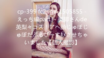 cp-399 fc2ppv-1505855 -えっち編part3- 美脚さんde英梨々コス！アヘ顔じゅぽじゅぽだぶるぴーすｷﾒさせちゃいました【個人撮影】