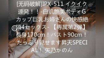 [无码破解]IPX-511 イクイク連発！！-白肌艶美ボディGカップ巨乳お姉さんの快感絶頂4セックス- 【専属第2弾】長身170cm！バスト90cm！たっぷり見せます昇天SPECIAL！ 矢乃かのん