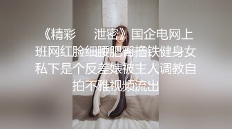 《精彩㊙️泄密》国企电网上班网红脸细腰肥臀撸铁健身女私下是个反差婊被主人调教自拍不雅视频流出