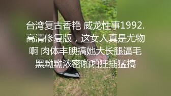 台湾复古香艳 威龙性事1992.高清修复版，这女人真是尤物啊 肉体丰腴搞她大长腿逼毛黑黝黝浓密啪啪狂插猛搞