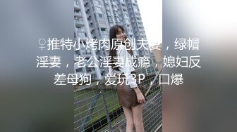 ♀推特小烤肉原创夫妻，绿帽淫妻，老公淫妻成瘾，媳妇反差母狗，爱玩3P，口爆