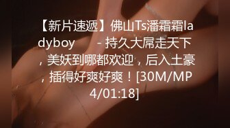 【新片速遞】佛山Ts潘霜霜ladyboy ❤️- 持久大屌走天下，美妖到哪都欢迎，后入土豪，插得好爽好爽！[30M/MP4/01:18]