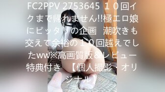 FC2PPV 2753645 １０回イクまで帰れません!!極エロ娘にピッタリの企画♪潮吹きも交えて余裕の１０回越えでしたww※高画質版＆レビュー特典付き♪【個人撮影・オリジナル】