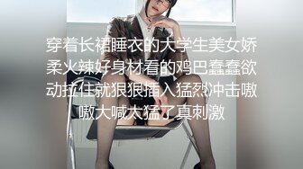 穿着长裙睡衣的大学生美女娇柔火辣好身材看的鸡巴蠢蠢欲动拉住就狠狠插入猛烈冲击嗷嗷大喊太猛了真刺激