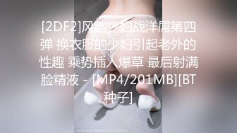 [2DF2]风韵少妇战洋屌第四弹 换衣服的少妇引起老外的性趣 乘势插入爆草 最后射满脸精液 - [MP4/201MB][BT种子]