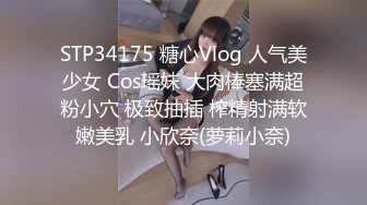 STP34175 糖心Vlog 人气美少女 Cos瑶妹 大肉棒塞满超粉小穴 极致抽插 榨精射满软嫩美乳 小欣奈(萝莉小奈)