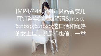 [MP4/444.5MB] 极品香奈儿耳钉整容脸大奶骚逼&nbsp;&nbsp;&nbsp;这口活和娴熟的女上位，说是鸡也信，一举一动